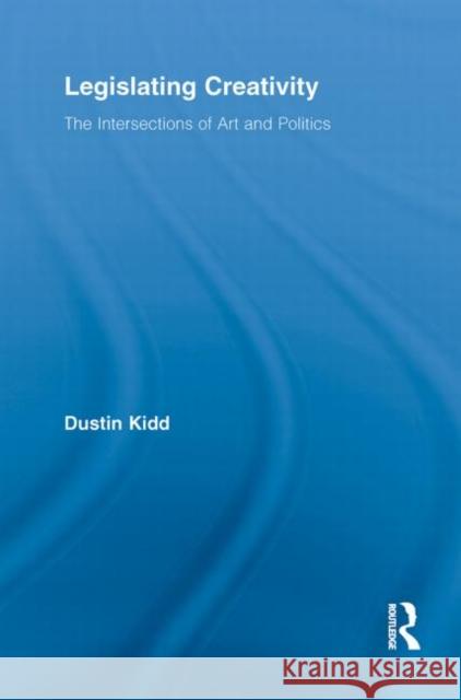 Legislating Creativity : The Intersections of Art and Politics Dustin Kidd   9780415649704 Routledge