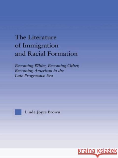 The Literature of Immigration and Racial Formation : Becoming White, Becoming Other, Becoming American in the Late Progressive Era Linda Joyce Brown 9780415649759 Routledge