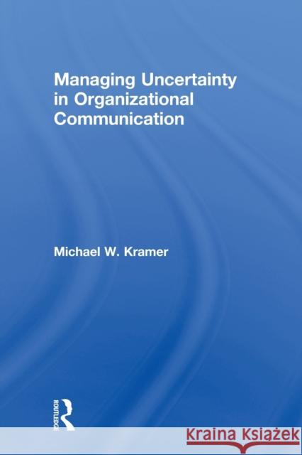 Managing Uncertainty in Organizational Communication Michael W. Kramer 9780415649896 Routledge