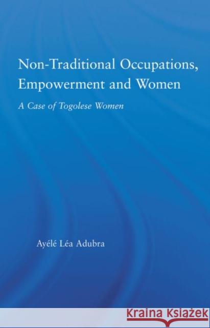 Non-Traditional Occupations, Empowerment, and Women : A Case of Togolese Women Ayele Lea Adubra   9780415650472 Routledge