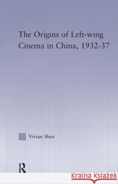 The Origins of Leftwing Cinema in China, 1932-37 Vivian Shen   9780415650595 Routledge