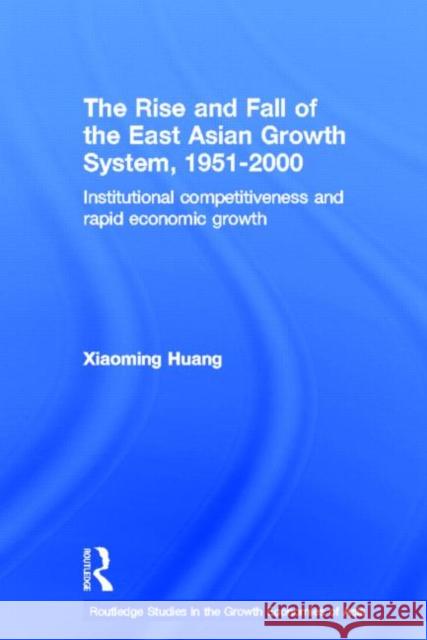 The Rise and Fall of the East Asian Growth System, 1951-2000 : Institutional Competitiveness and Rapid Economic Growth Huang Xiaoming 9780415651509 Routledge