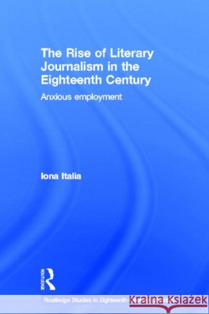 The Rise of Literary Journalism in the Eighteenth Century : Anxious Employment Iona Italia 9780415651516 Routledge