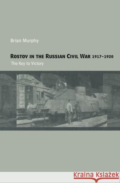 Rostov in the Russian Civil War, 1917-1920 : The Key to Victory Brian Murphy 9780415651547