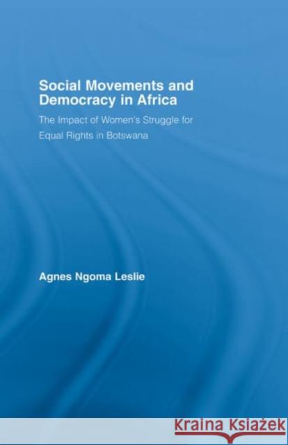 Social Movements and Democracy in Africa : The Impact of Women's Struggles for Equal Rights in Botswana Agnes Ngoma Leslie   9780415651806 Routledge