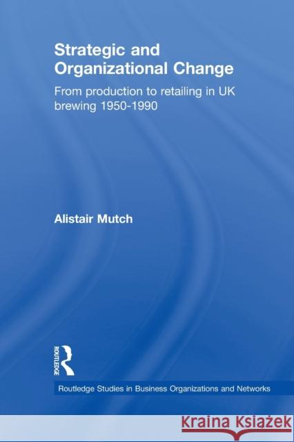 Strategic and Organizational Change : From Production to Retailing in UK Brewing 1950-1990 Alistair Mutch 9780415651998 Taylor & Francis Group
