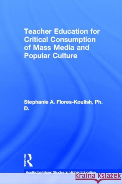 Teacher Education for Critical Consumption of Mass Media and Popular Culture Stephanie A. Flores-Koulish 9780415652193 Routledge