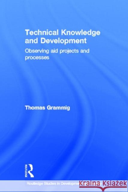Technical Knowledge and Development : Observing Aid Projects and Processes Thomas Grammig 9780415652216 Routledge