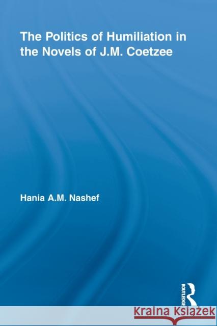 The Politics of Humiliation in the Novels of J.M. Coetzee Hania A.M. Nashef   9780415652605