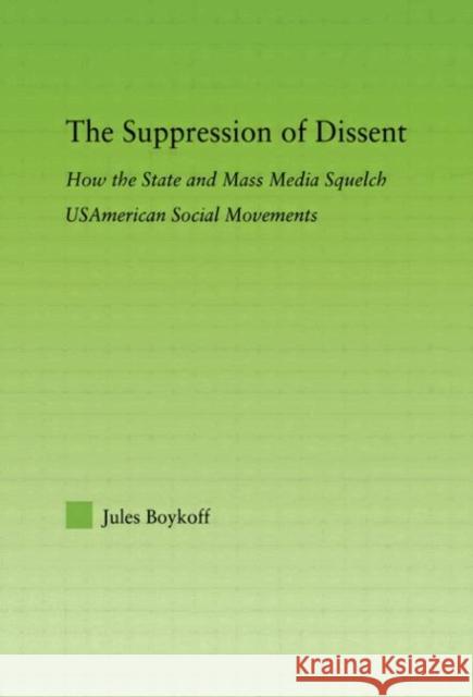 The Suppression of Dissent : How the State and Mass Media Squelch USAmerican Social Movements Jules Boykoff 9780415652773 Routledge