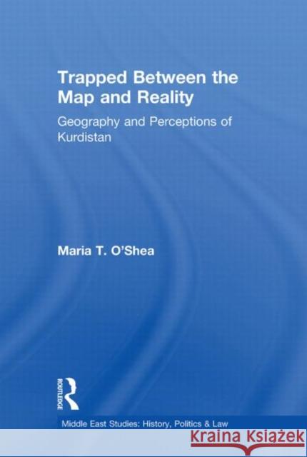 Trapped Between the Map and Reality : Geography and Perceptions of Kurdistan Maria Theresa O'Shea   9780415652902 Routledge