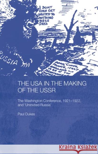 The USA in the Making of the USSR: The Washington Conference 1921-22 and 'Uninvited Russia' Dukes, Paul 9780415653091