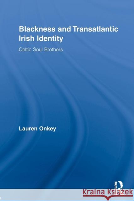 Blackness and Transatlantic Irish Identity: Celtic Soul Brothers Onkey, Lauren 9780415653671 Taylor & Francis Group