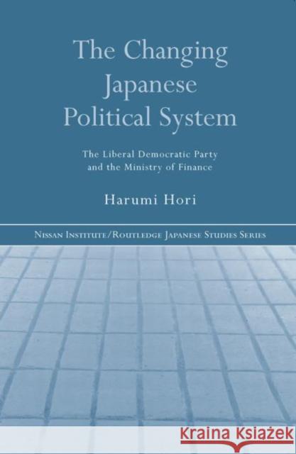 The Changing Japanese Political System : The Liberal Democratic Party and the Ministry of Finance Harumi Hori 9780415654418 Routledge
