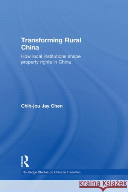 Transforming Rural China : How Local Institutions Shape Property Rights in China Chih-Jou Jay Chen 9780415654623