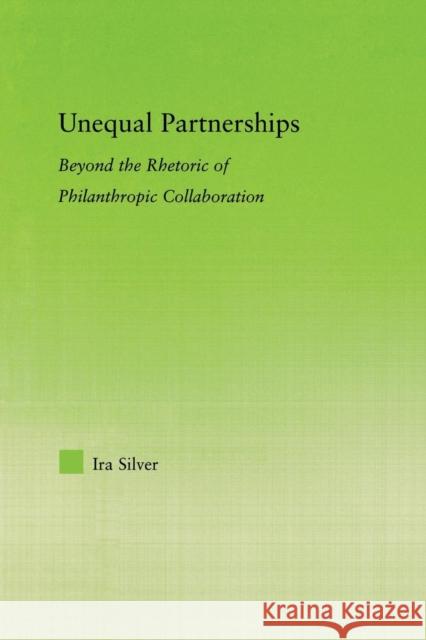 Unequal Partnerships: Beyond the Rhetoric of Philanthropic Collaboration Silver, Ira 9780415654678 Routledge