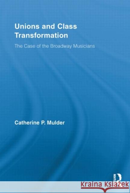 Unions and Class Transformation: The Case of the Broadway Musicians Mulder, Catherine P. 9780415654685