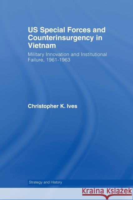 US Special Forces and Counterinsurgency in Vietnam : Military Innovation and Institutional Failure, 1961-63 Christopher K. Ives 9780415654722