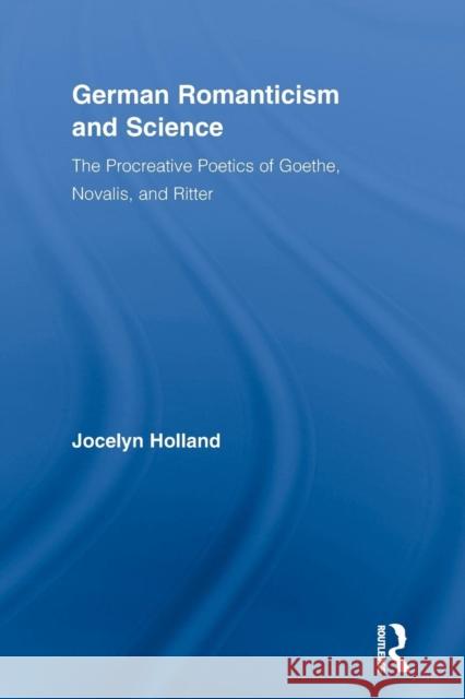 German Romanticism and Science: The Procreative Poetics of Goethe, Novalis, and Ritter Holland, Jocelyn 9780415654968 Routledge