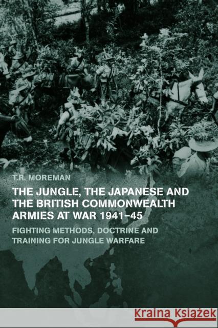 The Jungle, the Japanese and the British Commonwealth Armies at War, 1941-45: Fighting Methods, Doctrine and Training for Jungle Warfare Moreman, Timothy Robert 9780415655293 Routledge