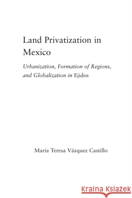 Land Privatization in Mexico: Urbanization, Formation of Regions and Globalization in Ejidos Vázquez-Castillo, María Teresa 9780415655354 Routledge