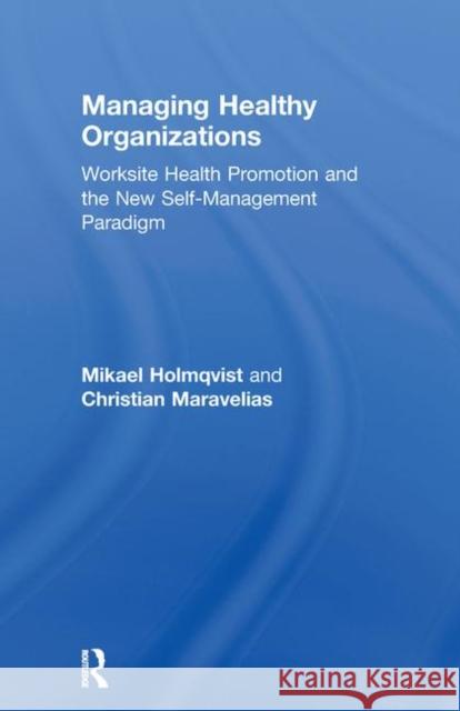 Managing Healthy Organizations : Worksite Health Promotion and the New Self-Management Paradigm Mikael Holmqvist Christian Maravelias  9780415655538 Routledge