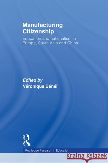Manufacturing Citizenship: Education and Nationalism in Europe, South Asia and China Benei, Veronique 9780415655545 Taylor & Francis Group