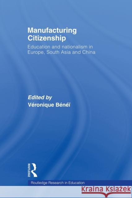 Manufacturing Citizenship: Education and Nationalism in Europe, South Asia and China Benei, Veronique 9780415655545