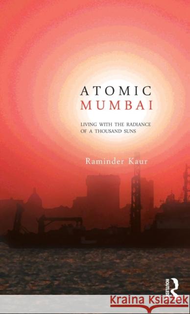 Atomic Mumbai: Living with the Radiance of a Thousand Suns Kaur, Raminder 9780415655934 Routledge India