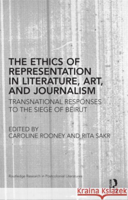 The Ethics of Representation in Literature, Art, and Journalism: Transnational Responses to the Siege of Beirut Rooney, Caroline 9780415655996 Routledge