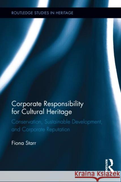 Corporate Responsibility for Cultural Heritage: Conservation, Sustainable Development, and Corporate Reputation Starr, Fiona 9780415656191 Routledge