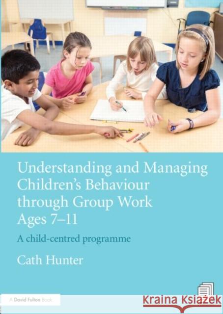 Understanding and Managing Children's Behaviour Through Group Work Ages 7 - 11: A Child-Centred Programme Hunter, Cath 9780415656269 0