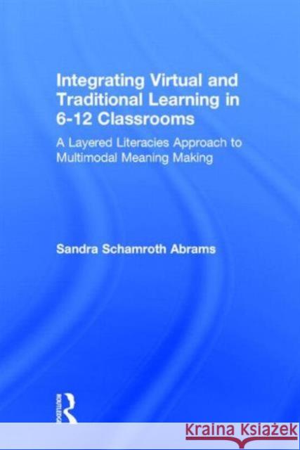 Integrating Virtual and Traditional Learning in 6-12 Classrooms: A Layered Literacies Approach to Multimodal Meaning Making Sandra Schamroth Abrams 9780415656580