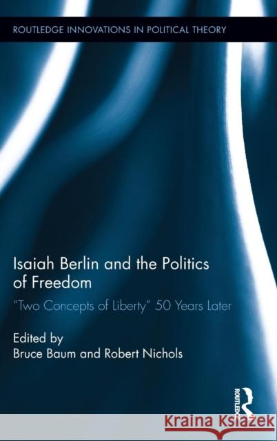 Isaiah Berlin and the Politics of Freedom: 'Two Concepts of Liberty' 50 Years Later Baum, Bruce 9780415656795 Routledge
