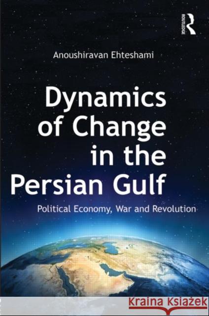 Dynamics of Change in the Persian Gulf: Political Economy, War and Revolution Ehteshami, Anoushiravan 9780415657587