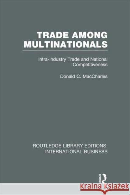 Trade Among Multinationals : Intra-Industry Trade and National Competitiveness Donald C. Maccharles 9780415657648 Routledge