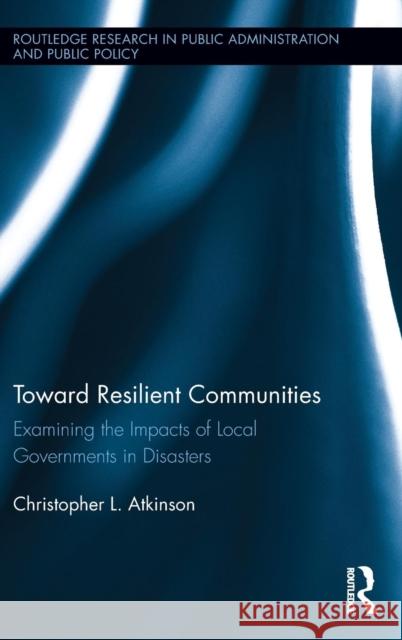 Toward Resilient Communities: Examining the Impacts of Local Governments in Disasters Atkinson, Christopher L. 9780415658034 Routledge