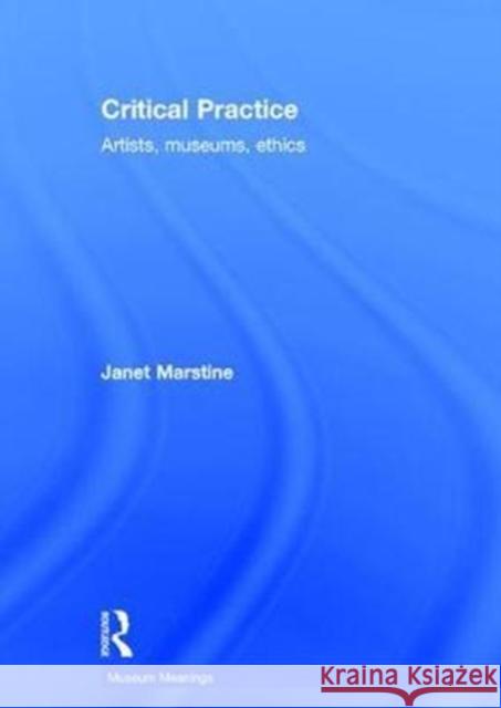 Critical Practice: Artists, Museums, Ethics Janet Marstine 9780415658546 Routledge