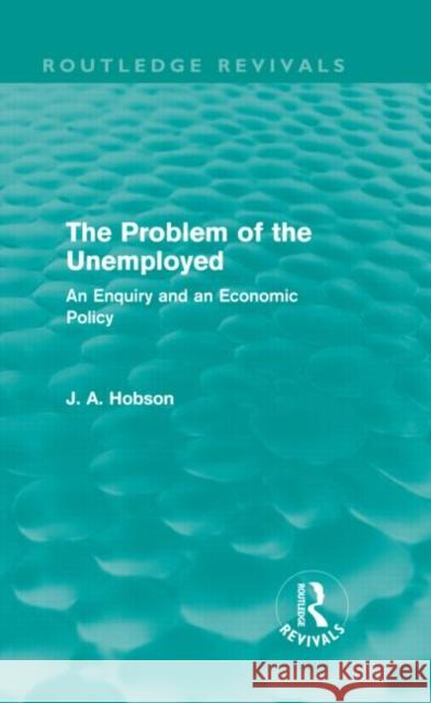 The Problem of the Unemployed : An Enquiry and an Economic Policy J. A. Hobson 9780415658737 Routledge