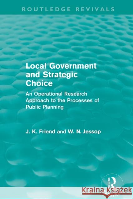 Local Government and Strategic Choice (Routledge Revivals): An Operational Research Approach to the Processes of Public Planning John Friend Neil Jessop  9780415659024