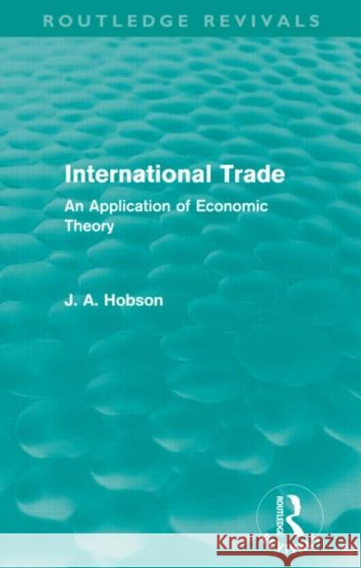 International Trade (Routledge Revivals): An Application of Economic Theory J. A. Hobson   9780415659192 Taylor and Francis