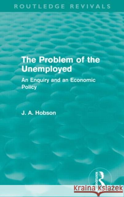 The Problem of the Unemployed (Routledge Revivals): An Enquiry and an Economic Policy J. A. Hobson   9780415659208 Taylor and Francis