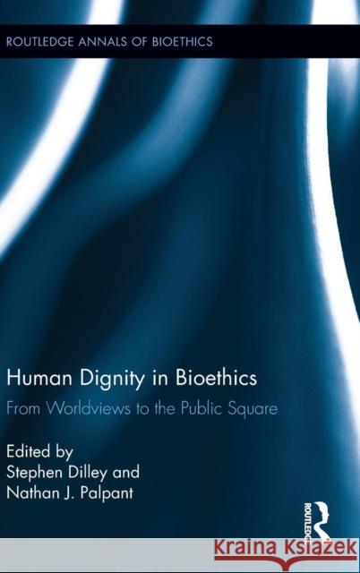 Human Dignity in Bioethics: From Worldviews to the Public Square Dilley, Stephen 9780415659314 Routledge
