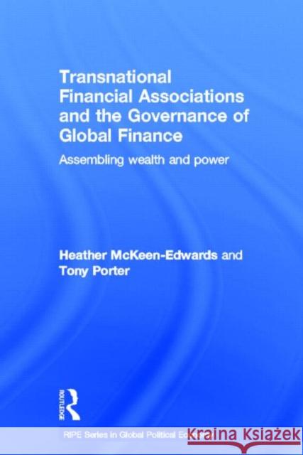 Transnational Financial Associations and the Governance of Global Finance: Assembling Wealth and Power McKeen-Edwards, Heather 9780415659727 Routledge