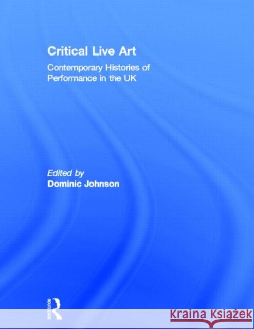 Critical Live Art: Contemporary Histories of Performance in the UK Johnson, Dominic 9780415659819
