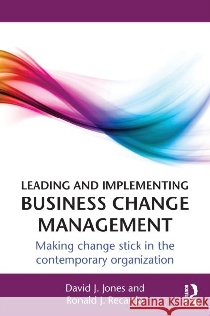 Leading and Implementing Business Change Management: Making Change Stick in the Contemporary Organization Jones, David J. 9780415660617 0