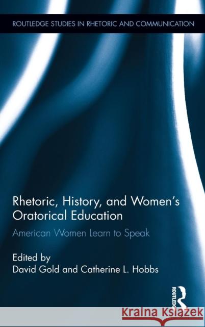 Rhetoric, History, and Women's Oratorical Education: American Women Learn to Speak Gold, David 9780415661058
