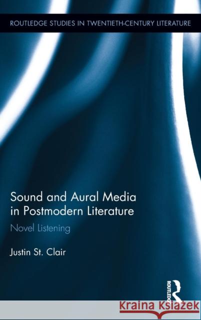 Sound and Aural Media in Postmodern Literature: Novel Listening St Clair, Justin 9780415661393 Routledge