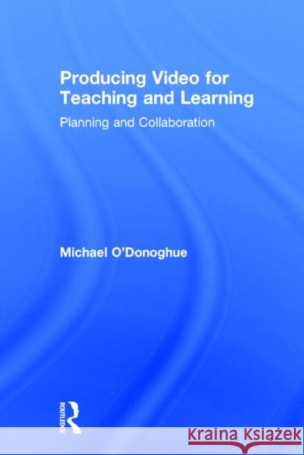 Producing Video for Teaching and Learning: Planning and Collaboration O'Donoghue, Michael 9780415661423