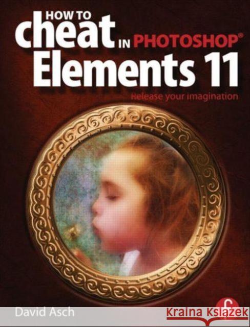 How to Cheat in Photoshop Elements 11: Release Your Imagination Asch, David 9780415663304 0
